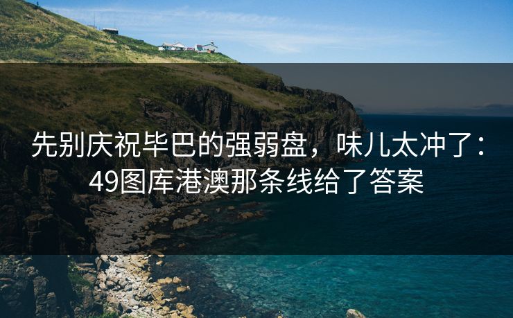 先别庆祝毕巴的强弱盘，味儿太冲了：49图库港澳那条线给了答案