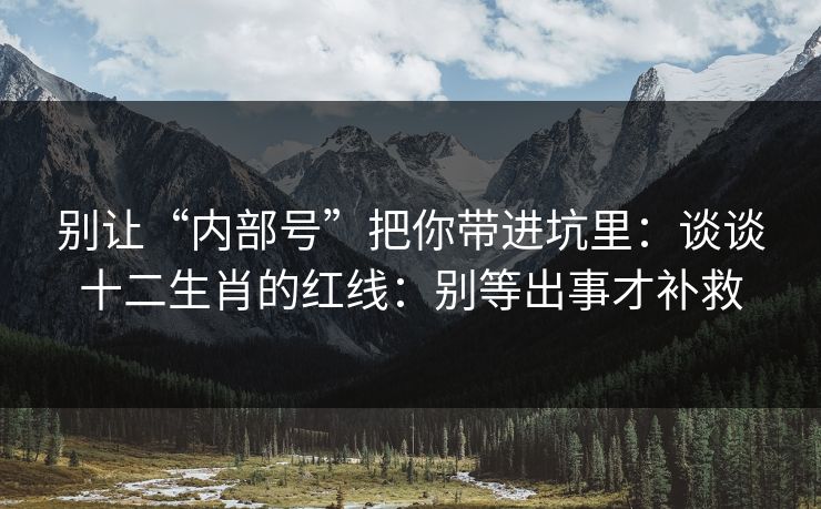 别让“内部号”把你带进坑里:谈谈十二生肖的红线:别等出事才补救 别让“内部号”把你带进坑里:谈谈十二生肖的红线:别等出事才补救