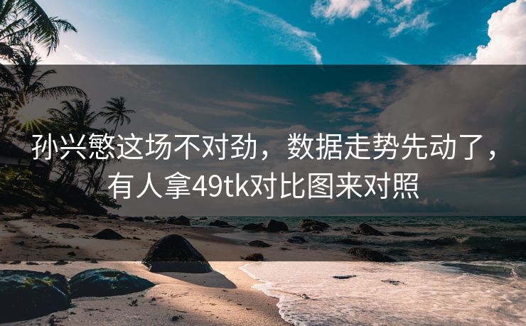 孙兴慜这场不对劲，数据走势先动了，有人拿49tk对比图来对照