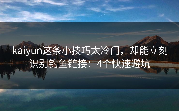 kaiyun这条小技巧太冷门，却能立刻识别钓鱼链接：4个快速避坑