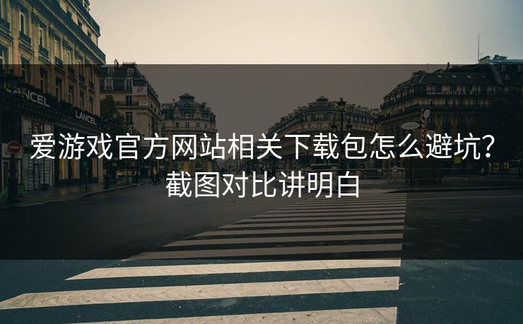 爱游戏官方网站相关下载包怎么避坑？截图对比讲明白