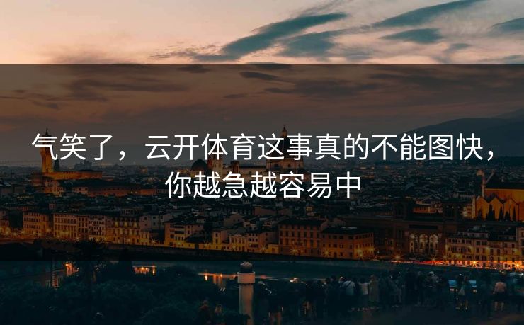 气笑了,云开体育这事真的不能图快,你越急越容易中 气笑了,云开体育这事真的不能图快,你越急越容易中