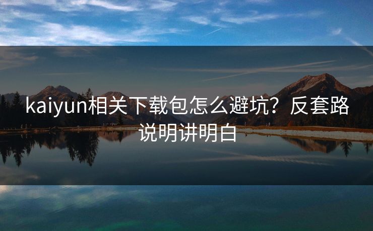 kaiyun相关下载包怎么避坑？反套路说明讲明白