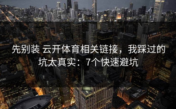 先别装 云开体育相关链接，我踩过的坑太真实：7个快速避坑