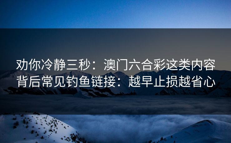劝你冷静三秒：澳门六合彩这类内容背后常见钓鱼链接：越早止损越省心