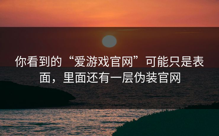 你看到的“爱游戏官网”可能只是表面，里面还有一层伪装官网