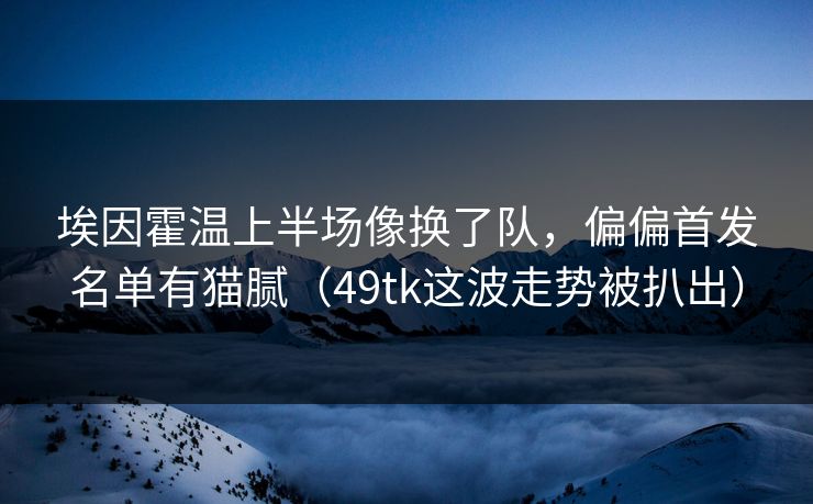 埃因霍温上半场像换了队，偏偏首发名单有猫腻（49tk这波走势被扒出）