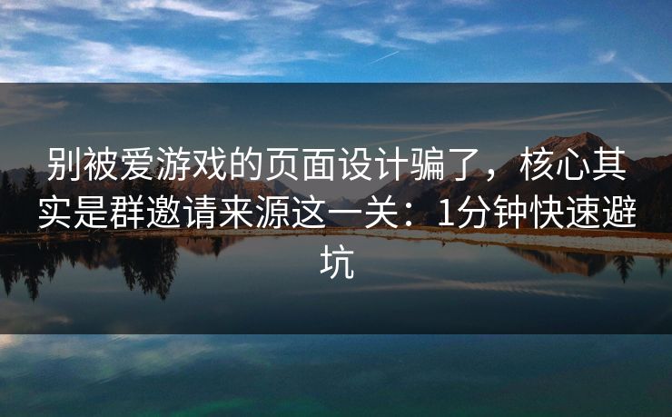 别被爱游戏的页面设计骗了，核心其实是群邀请来源这一关：1分钟快速避坑