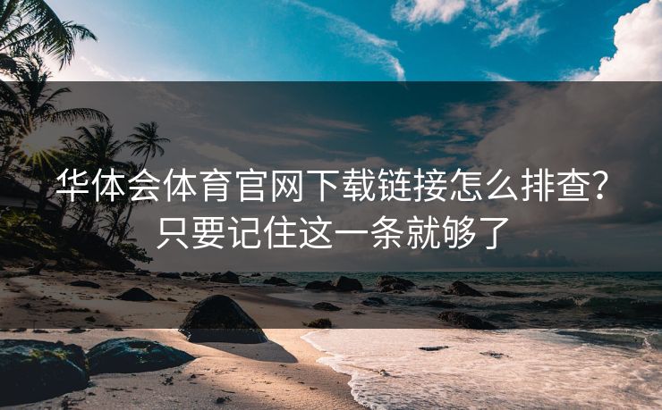 华体会体育官网下载链接怎么排查?只要记住这一条就够了 华体会体育官网下载链接怎么排查?只要记住这一条就够了