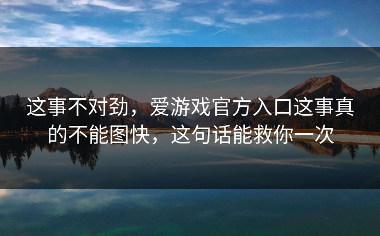 这事不对劲，爱游戏官方入口这事真的不能图快，这句话能救你一次