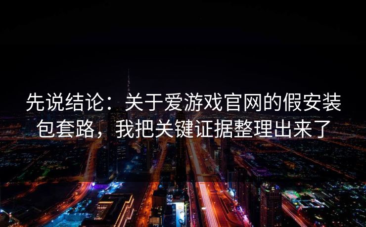 先说结论：关于爱游戏官网的假安装包套路，我把关键证据整理出来了