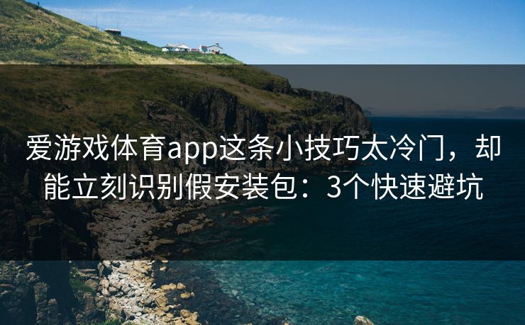 爱游戏体育app这条小技巧太冷门，却能立刻识别假安装包：3个快速避坑