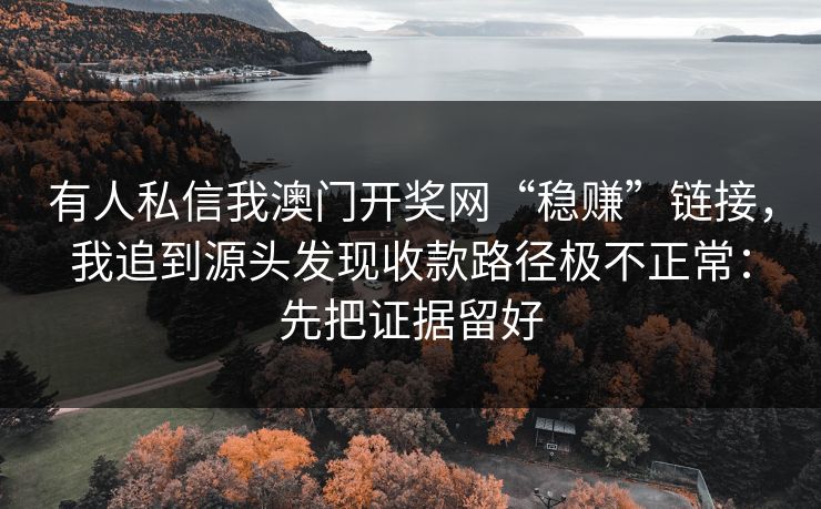 有人私信我澳门开奖网“稳赚”链接，我追到源头发现收款路径极不正常：先把证据留好