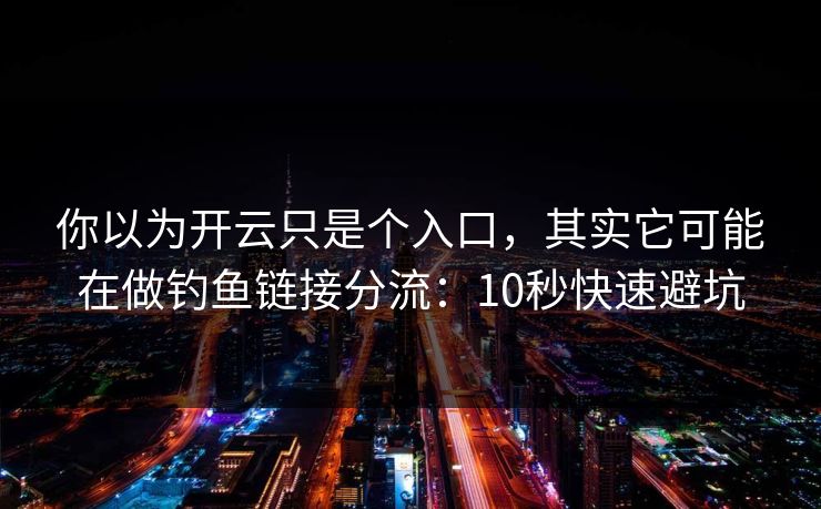 你以为开云只是个入口，其实它可能在做钓鱼链接分流：10秒快速避坑