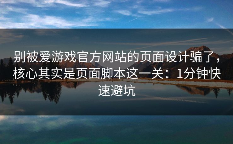 别被爱游戏官方网站的页面设计骗了，核心其实是页面脚本这一关：1分钟快速避坑