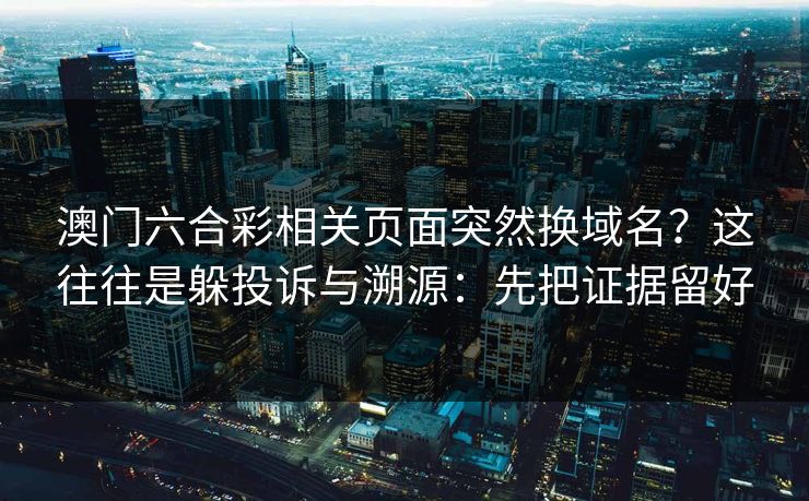 澳门六合彩相关页面突然换域名？这往往是躲投诉与溯源：先把证据留好