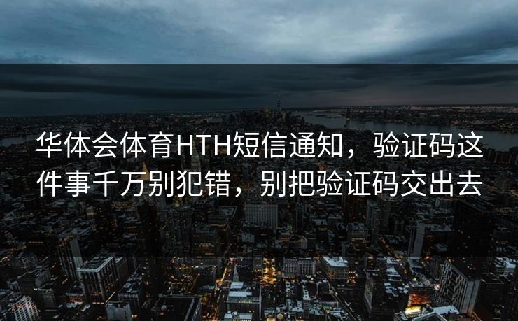 华体会体育HTH短信通知，验证码这件事千万别犯错，别把验证码交出去