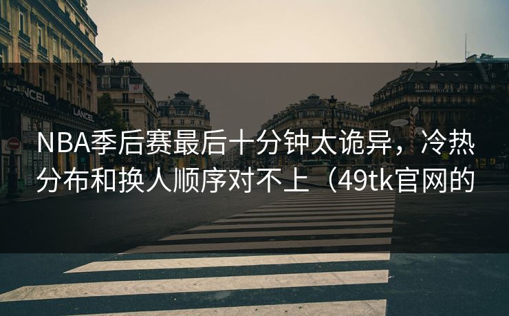 NBA季后赛最后十分钟太诡异，冷热分布和换人顺序对不上（49tk官网的
