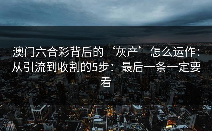 澳门六合彩背后的‘灰产’怎么运作：从引流到收割的5步：最后一条一定要看