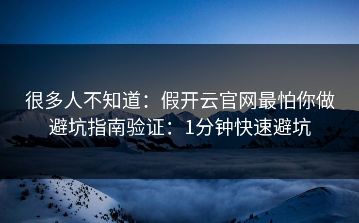 很多人不知道：假开云官网最怕你做避坑指南验证：1分钟快速避坑