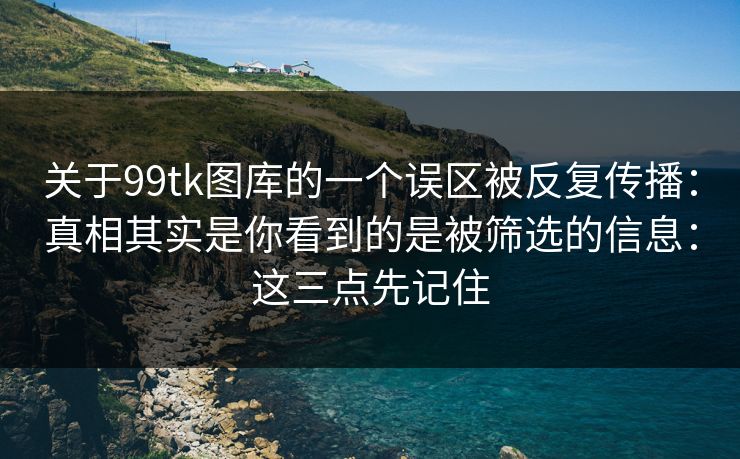 关于99tk图库的一个误区被反复传播：真相其实是你看到的是被筛选的信息：这三点先记住