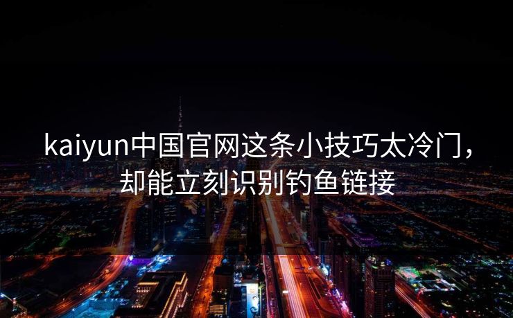 kaiyun中国官网这条小技巧太冷门，却能立刻识别钓鱼链接