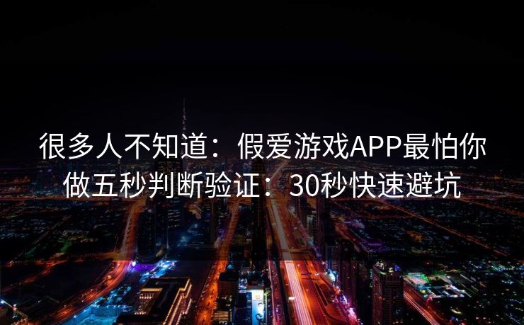 很多人不知道：假爱游戏APP最怕你做五秒判断验证：30秒快速避坑