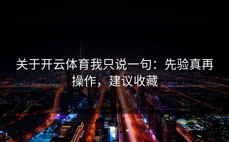关于开云体育我只说一句：先验真再操作，建议收藏