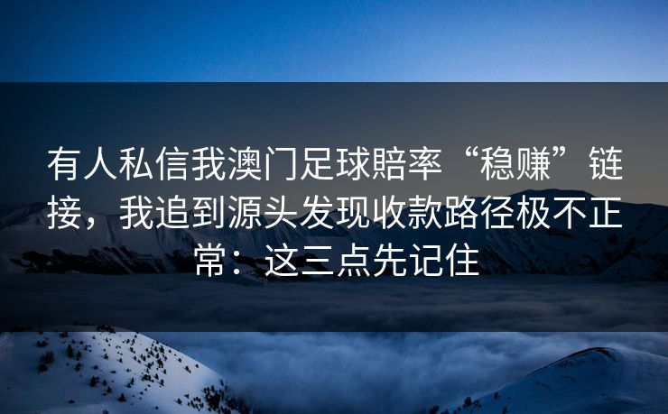 有人私信我澳门足球賠率“稳赚”链接，我追到源头发现收款路径极不正常：这三点先记住