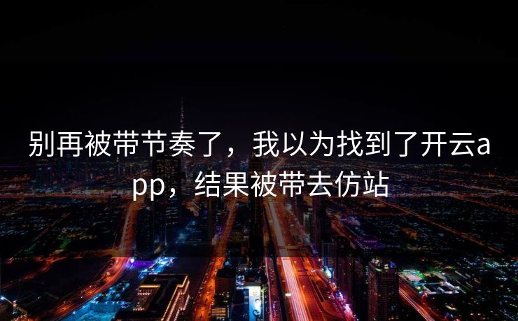 别再被带节奏了，我以为找到了开云app，结果被带去仿站