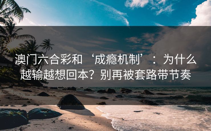 澳门六合彩和‘成瘾机制’：为什么越输越想回本？别再被套路带节奏