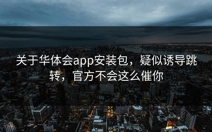关于华体会app安装包，疑似诱导跳转，官方不会这么催你