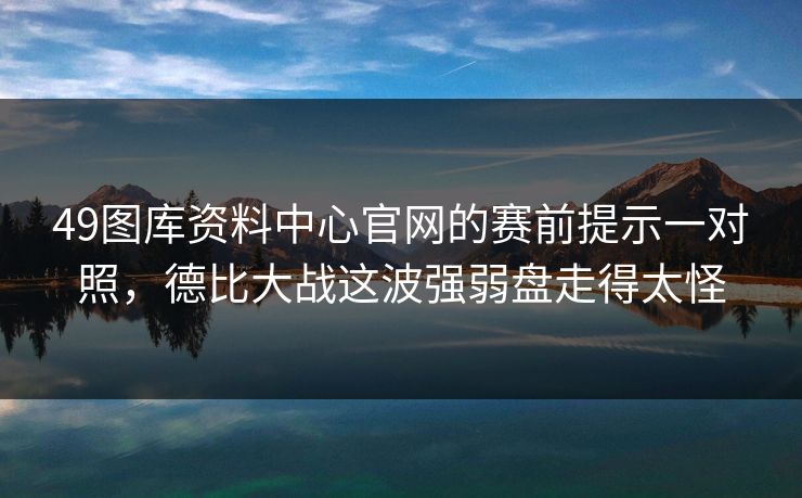 49图库资料中心官网的赛前提示一对照，德比大战这波强弱盘走得太怪