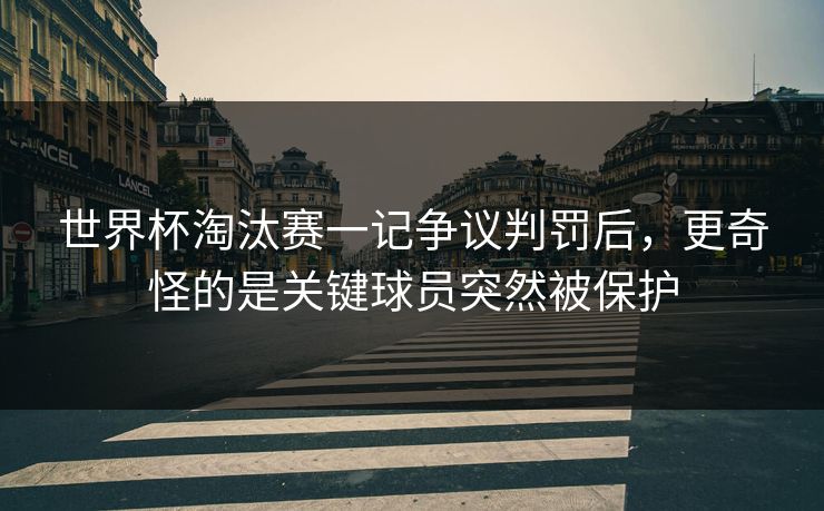 世界杯淘汰赛一记争议判罚后，更奇怪的是关键球员突然被保护