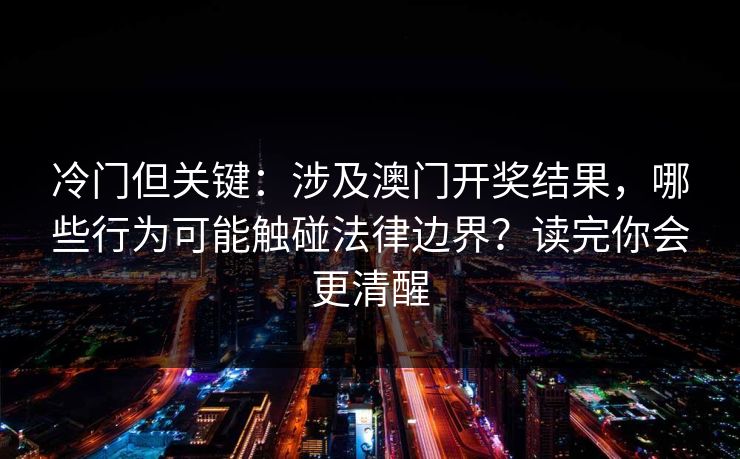 冷门但关键：涉及澳门开奖结果，哪些行为可能触碰法律边界？读完你会更清醒